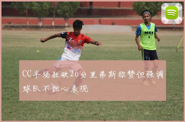 CC半场狂砍26分里弗斯称赞但强调球队不担心表现