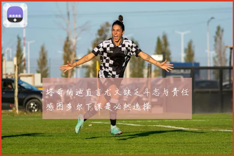 塔奇纳迪直言尤文缺乏斗志与责任感图多尔下课是必然选择