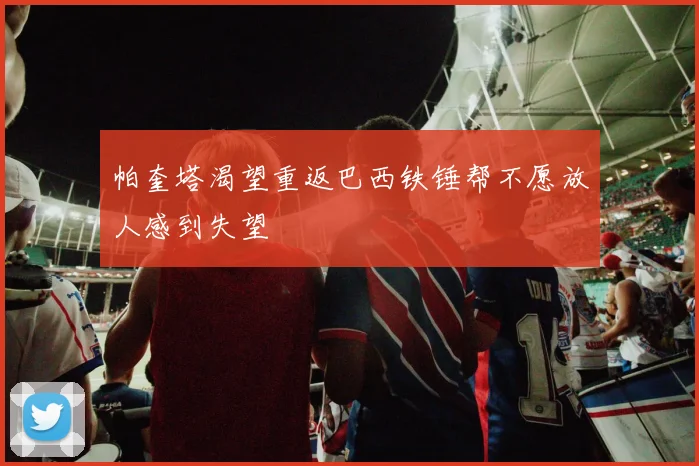 帕奎塔渴望重返巴西铁锤帮不愿放人感到失望
