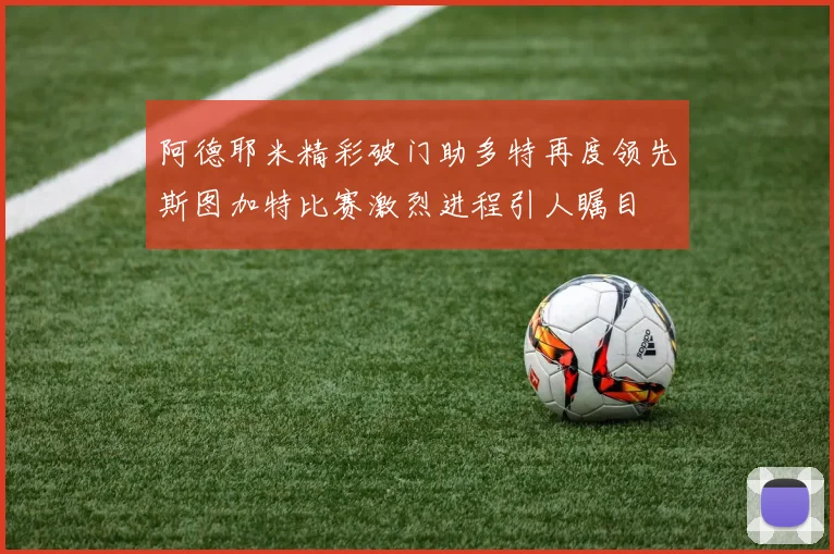 阿德耶米精彩破门助多特再度领先斯图加特比赛激烈进程引人瞩目