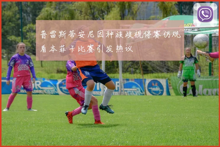 普雷斯蒂安尼因种族歧视停赛仍观看本菲卡比赛引发热议