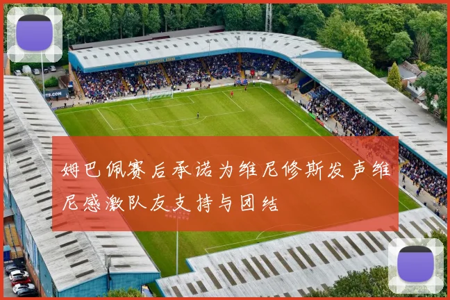 姆巴佩赛后承诺为维尼修斯发声维尼感激队友支持与团结
