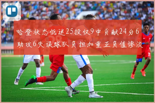 哈登状态低迷25投仅9中贡献24分6助攻6失误球队负担加重正负值惨淡6