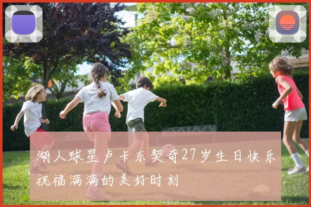 湖人球星卢卡东契奇27岁生日快乐祝福满满的美好时刻