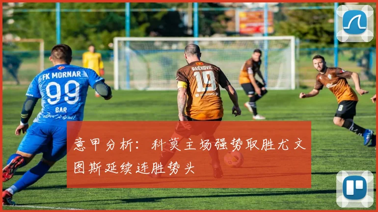 意甲分析：科莫主场强势取胜尤文图斯延续连胜势头