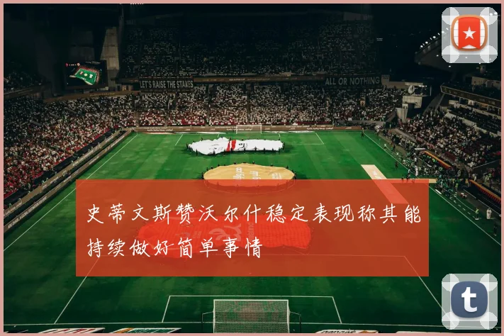 史蒂文斯赞沃尔什稳定表现称其能持续做好简单事情