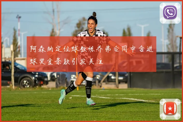 阿森纳定位球教练乔弗合同中含进球奖金条款引发关注