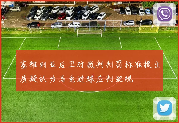 塞维利亚后卫对裁判判罚标准提出质疑认为马竞进球应判犯规