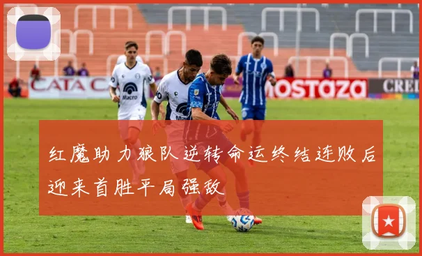 红魔助力狼队逆转命运终结连败后迎来首胜平局强敌