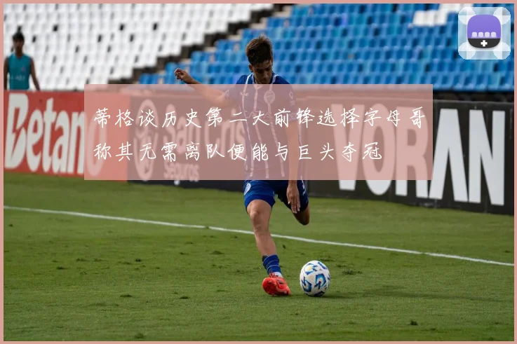 蒂格谈历史第二大前锋选择字母哥称其无需离队便能与巨头夺冠