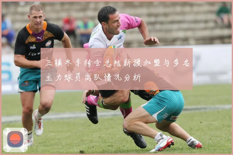 三镇冬季转会总结新援加盟与多名主力球员离队情况分析