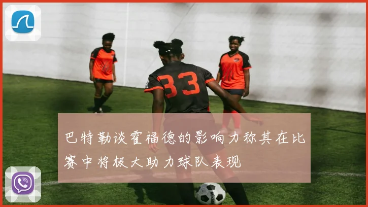 巴特勒谈霍福德的影响力称其在比赛中将极大助力球队表现