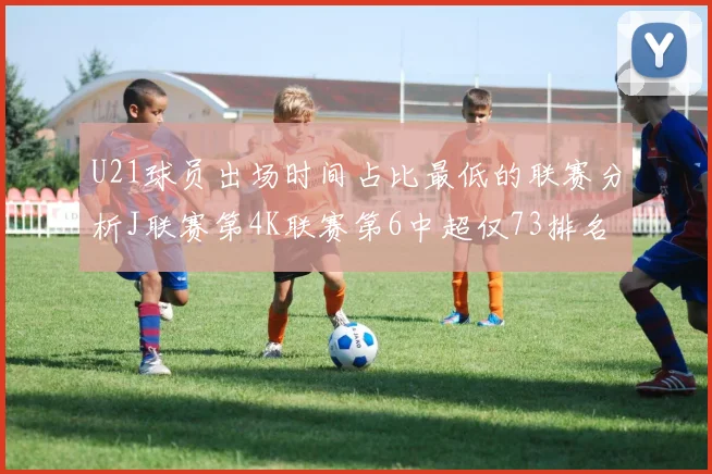 U21球员出场时间占比最低的联赛分析J联赛第4K联赛第6中超仅73排名第9