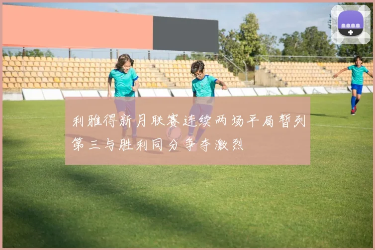 利雅得新月联赛连续两场平局暂列第三与胜利同分争夺激烈