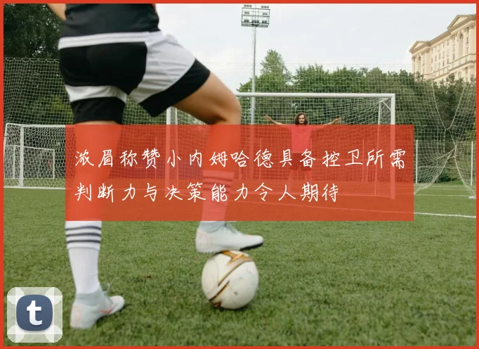 浓眉称赞小内姆哈德具备控卫所需判断力与决策能力令人期待