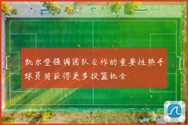 凯尔登强调团队合作的重要性热手球员将获得更多投篮机会