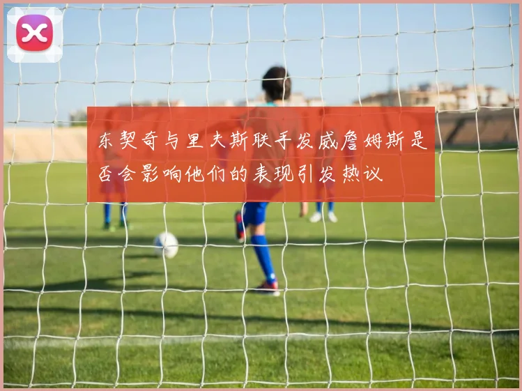 东契奇与里夫斯联手发威詹姆斯是否会影响他们的表现引发热议