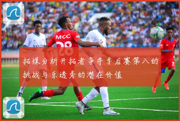 拓媒分析开拓者争夺季后赛第八的挑战与乐透秀的潜在价值
