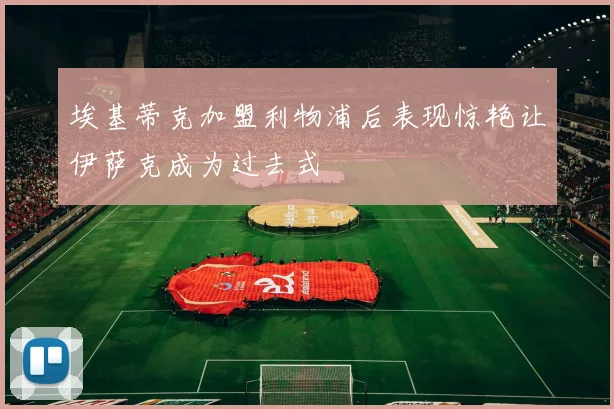 埃基蒂克加盟利物浦后表现惊艳让伊萨克成为过去式