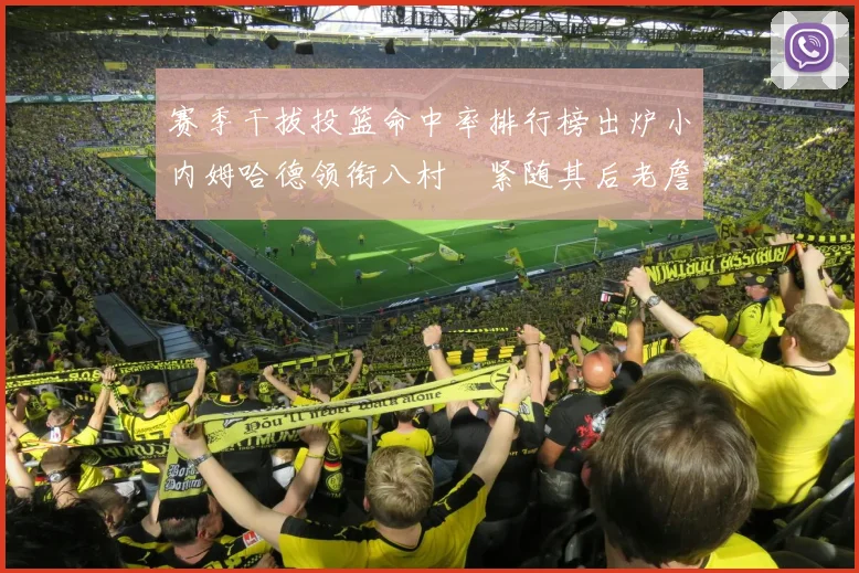赛季干拔投篮命中率排行榜出炉小内姆哈德领衔八村塁紧随其后老詹稳居前列