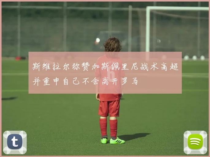 斯维拉尔称赞加斯佩里尼战术高超并重申自己不会离开罗马