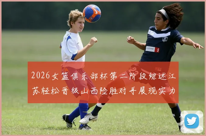 2026女篮俱乐部杯第二阶段综述江苏轻松晋级山西险胜对手展现实力