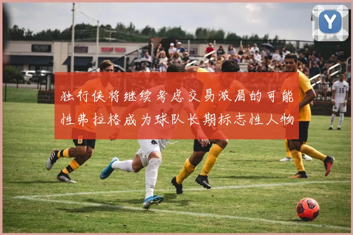 独行侠将继续考虑交易浓眉的可能性弗拉格成为球队长期标志性人物