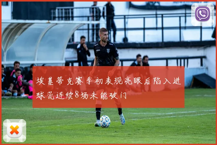 埃基蒂克赛季初表现亮眼后陷入进球荒连续8场未能破门