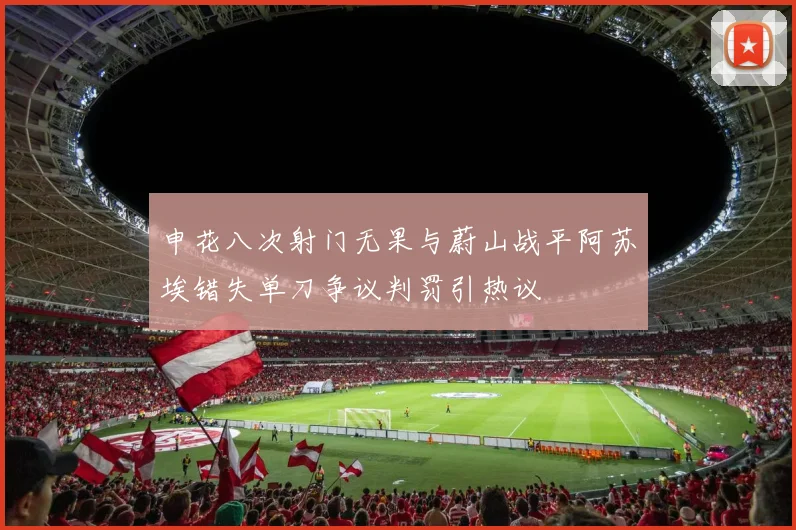 申花八次射门无果与蔚山战平阿苏埃错失单刀争议判罚引热议