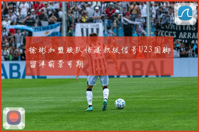 徐彬加盟狼队传递积极信号U23国脚留洋前景可期