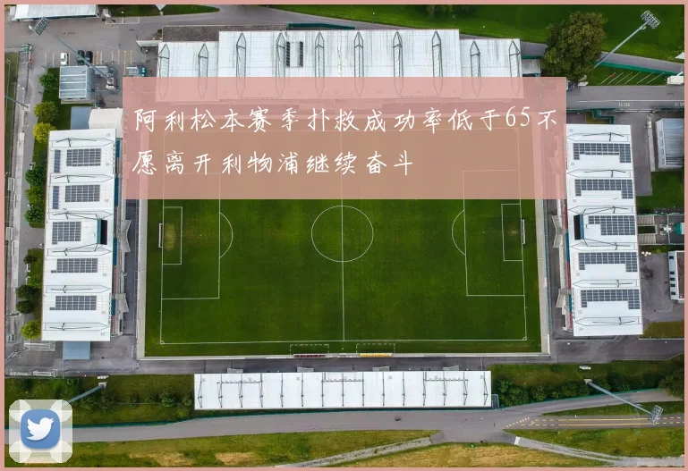 阿利松本赛季扑救成功率低于65不愿离开利物浦继续奋斗