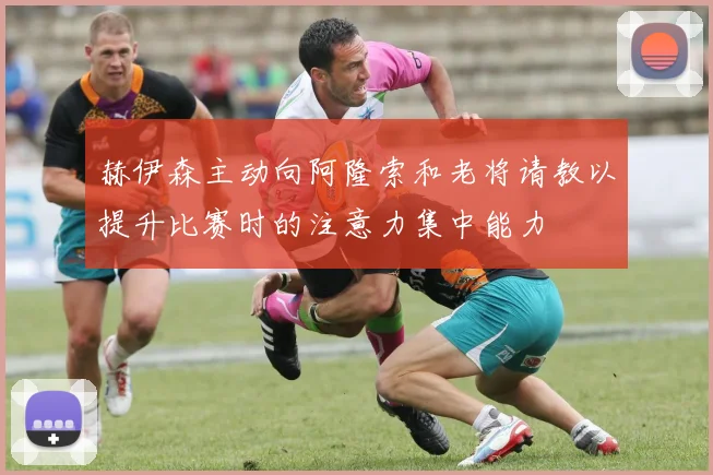 赫伊森主动向阿隆索和老将请教以提升比赛时的注意力集中能力