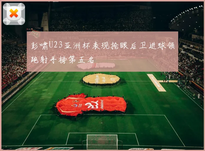 彭啸U23亚洲杯表现抢眼后卫进球领跑射手榜第五名