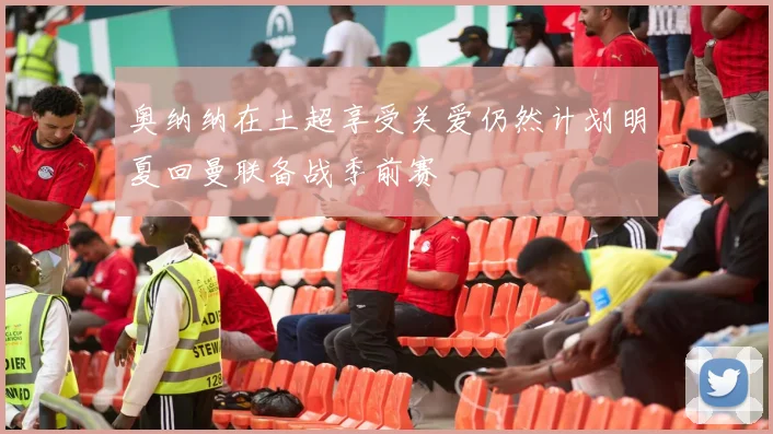奥纳纳在土超享受关爱仍然计划明夏回曼联备战季前赛