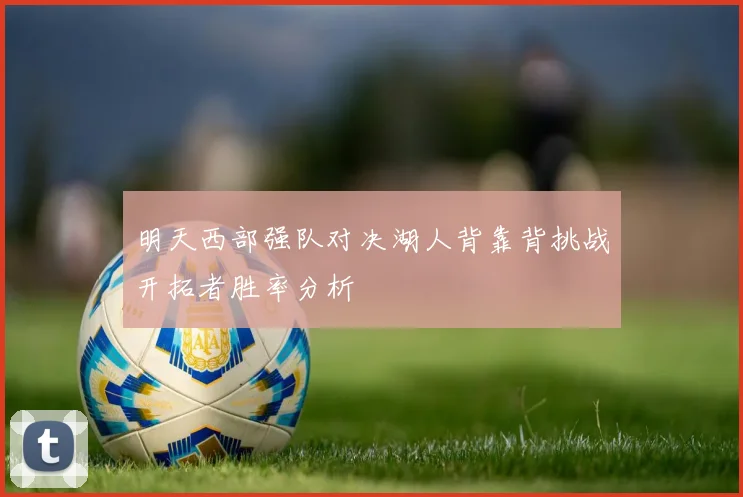 明天西部强队对决湖人背靠背挑战开拓者胜率分析