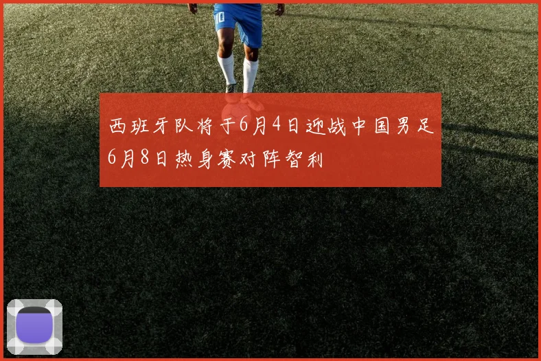 西班牙队将于6月4日迎战中国男足6月8日热身赛对阵智利