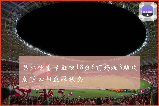 恩比德首节狂砍18分6前场板3助攻展现回归巅峰状态