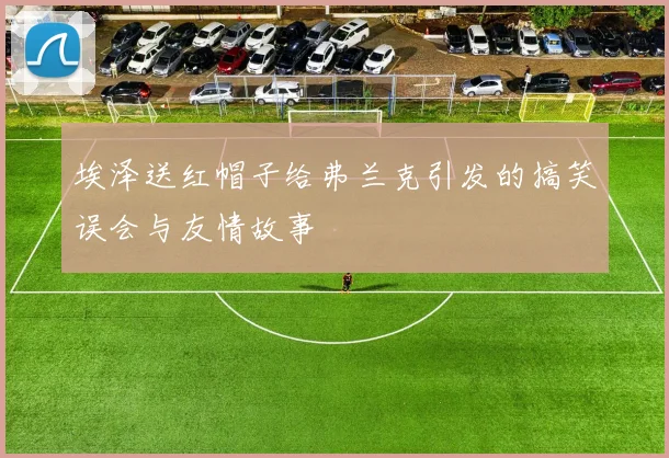 埃泽送红帽子给弗兰克引发的搞笑误会与友情故事