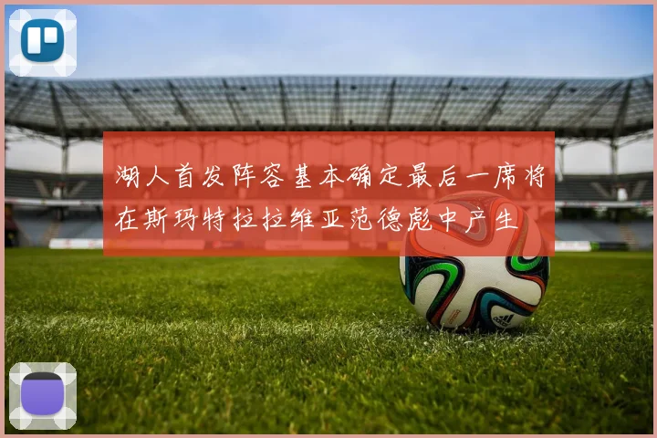 湖人首发阵容基本确定最后一席将在斯玛特拉拉维亚范德彪中产生