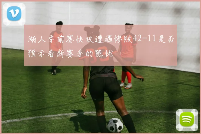湖人季前赛快攻遭遇惨败42-11是否预示着新赛季的隐忧