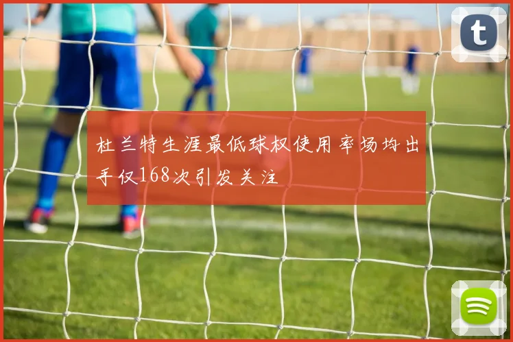 杜兰特生涯最低球权使用率场均出手仅168次引发关注