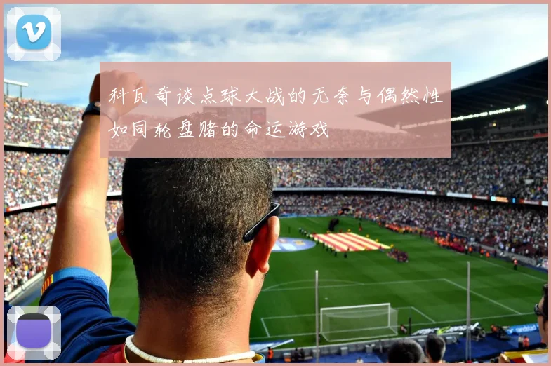 科瓦奇谈点球大战的无奈与偶然性如同轮盘赌的命运游戏