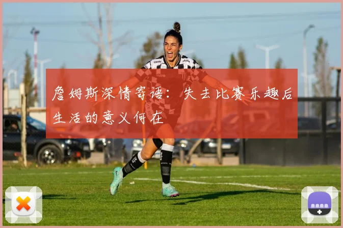 詹姆斯深情寄语：失去比赛乐趣后生活的意义何在