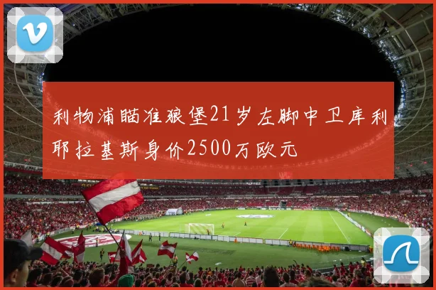 利物浦瞄准狼堡21岁左脚中卫库利耶拉基斯身价2500万欧元