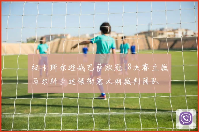 纽卡斯尔迎战巴萨欧冠18决赛主裁马尔科圭达领衔意大利裁判团队