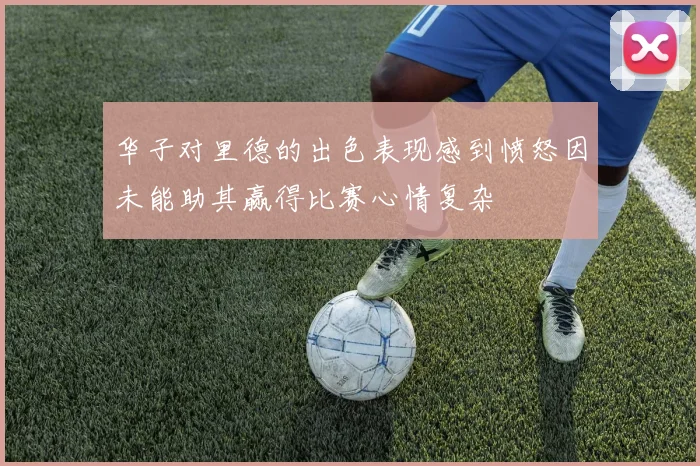 华子对里德的出色表现感到愤怒因未能助其赢得比赛心情复杂
