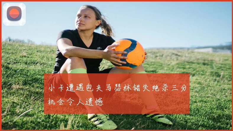 小卡遭遇包夹马瑟林错失绝杀三分机会令人遗憾