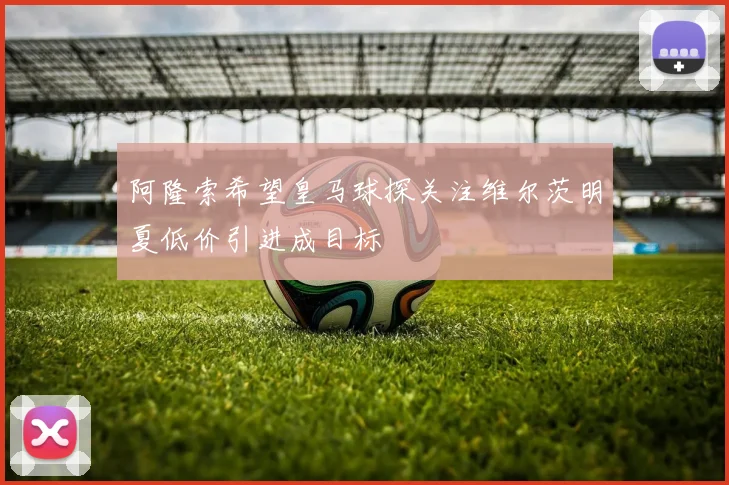 阿隆索希望皇马球探关注维尔茨明夏低价引进成目标