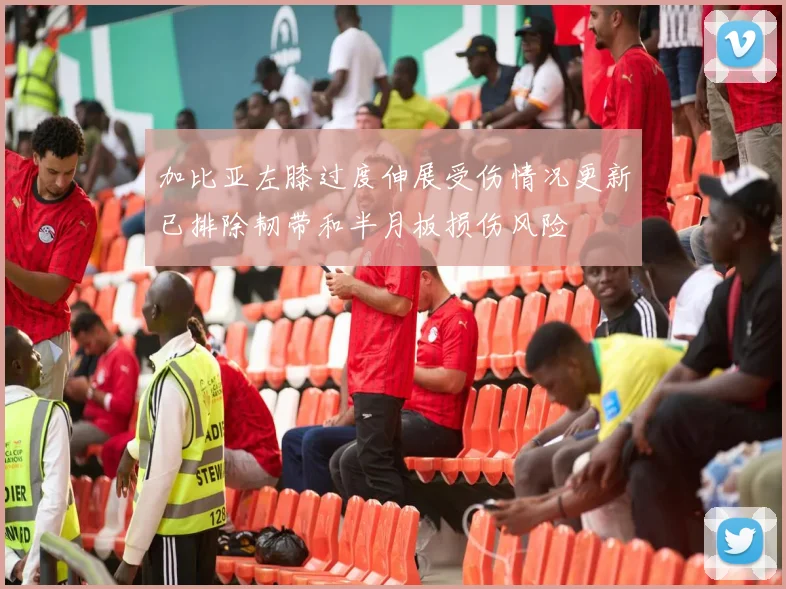 加比亚左膝过度伸展受伤情况更新已排除韧带和半月板损伤风险