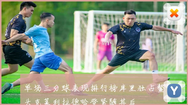 单场三分球表现排行榜库里独占鳌头克莱利拉德哈登紧随其后